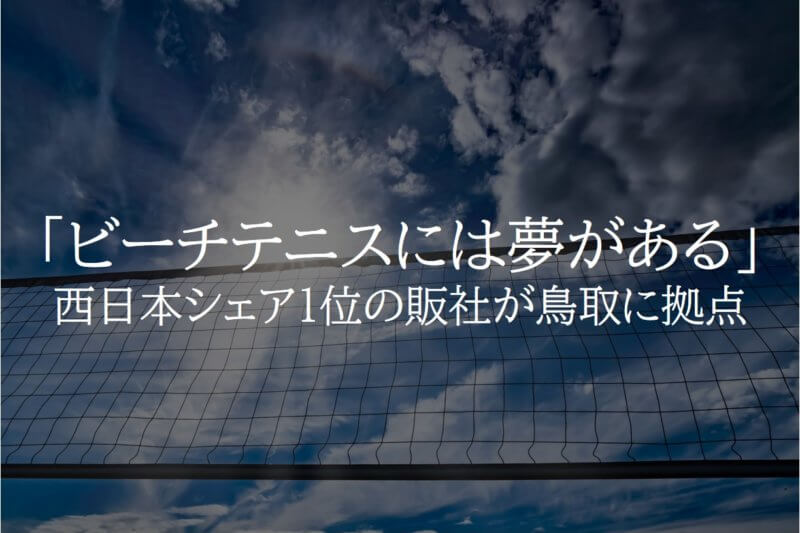 「ビーチテニスには夢がある」西日本シェア１位の販社が鳥取に拠点